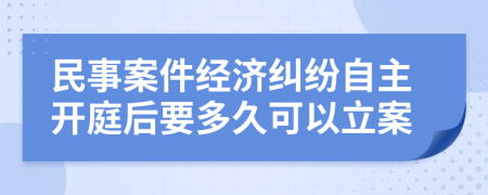 民事案件經(jīng)濟(jì)糾紛自主開(kāi)庭后要多久可以立案