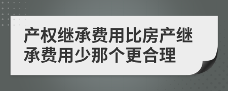 產(chǎn)權(quán)繼承費用比房產(chǎn)繼承費用少那個更合理