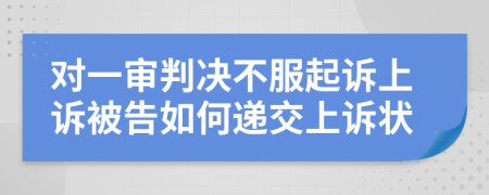 對一審判決不服起訴上訴被告如何遞交上訴狀