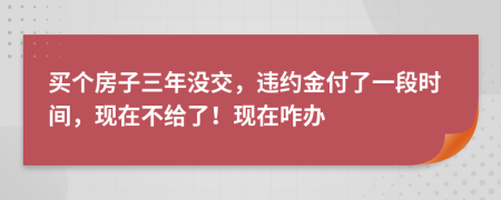 買個(gè)房子三年沒交，違約金付了一段時(shí)間，現(xiàn)在不給了！現(xiàn)在咋辦