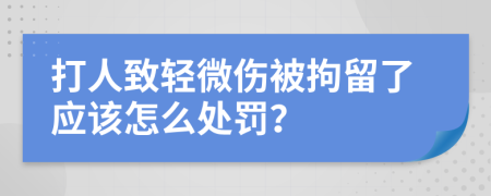 打人致輕微傷被拘留了應(yīng)該怎么處罰？