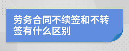 勞務合同不續(xù)簽和不轉簽有什么區(qū)別