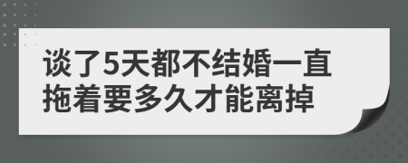 談了5天都不結(jié)婚一直拖著要多久才能離掉