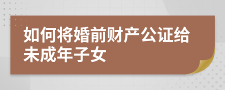 如何將婚前財產(chǎn)公證給未成年子女