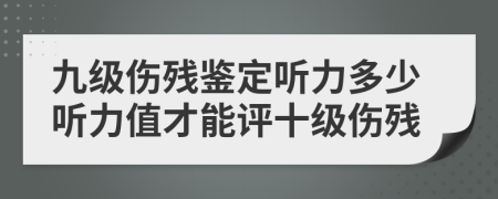 九級傷殘鑒定聽力多少聽力值才能評十級傷殘