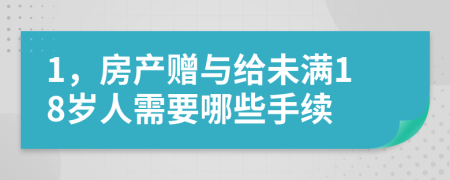1，房產贈與給未滿18歲人需要哪些手續(xù)