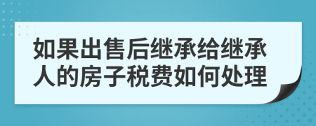 如果出售后繼承給繼承人的房子稅費(fèi)如何處理