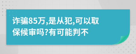 詐騙85萬,是從犯,可以取保候?qū)弳?有可能判不