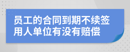 員工的合同到期不續簽用人單位有沒(méi)有賠償