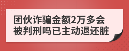 團伙詐騙金額2萬多會被判刑嗎已主動退還臟