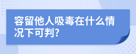 容留他人吸毒在什么情況下可判?