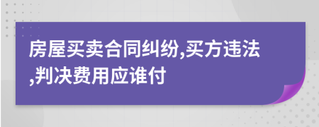房屋買賣合同糾紛,買方違法,判決費(fèi)用應(yīng)誰付