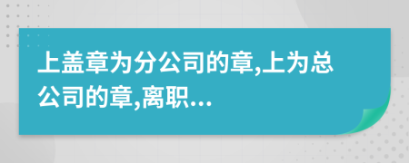 上蓋章為分公司的章,上為總公司的章,離職...
