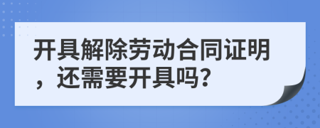 開具解除勞動合同證明，還需要開具嗎？