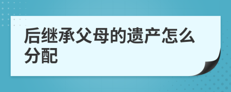 后繼承父母的遺產怎么分配