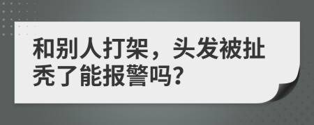 和別人打架，頭發(fā)被扯禿了能報(bào)警嗎？