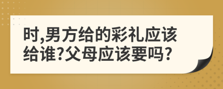 時,男方給的彩禮應該給誰?父母應該要嗎?