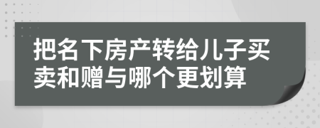 把名下房產(chǎn)轉(zhuǎn)給兒子買賣和贈與哪個更劃算