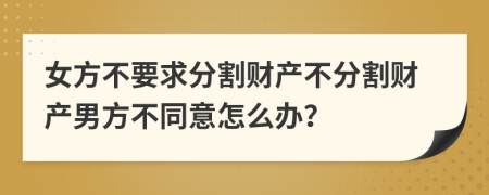 女方不要求分割財(cái)產(chǎn)不分割財(cái)產(chǎn)男方不同意怎么辦？