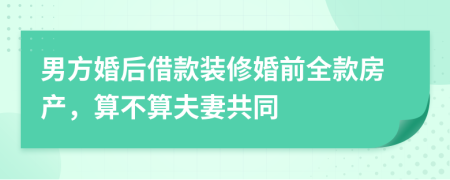 男方婚后借款裝修婚前全款房產(chǎn)，算不算夫妻共同