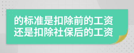 的標(biāo)準(zhǔn)是扣除前的工資還是扣除社保后的工資