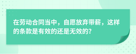 在勞動合同當中，自愿放棄帶薪，這樣的條款是有效的還是無效的？