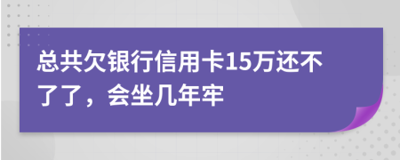 總共欠銀行信用卡15萬還不了了，會坐幾年牢