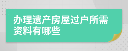 辦理遺產(chǎn)房屋過戶所需資料有哪些