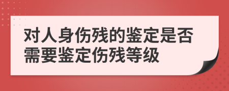 對(duì)人身傷殘的鑒定是否需要鑒定傷殘等級(jí)