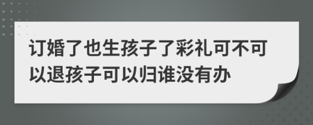 訂婚了也生孩子了彩禮可不可以退孩子可以歸誰(shuí)沒(méi)有辦