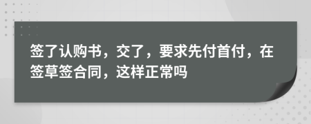 簽了認(rèn)購書，交了，要求先付首付，在簽草簽合同，這樣正常嗎