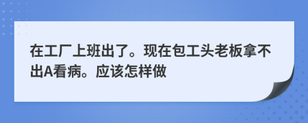 在工廠上班出了?，F(xiàn)在包工頭老板拿不出A看病。應該怎樣做