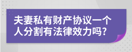 夫妻私有財(cái)產(chǎn)協(xié)議一個(gè)人分割有法律效力嗎?