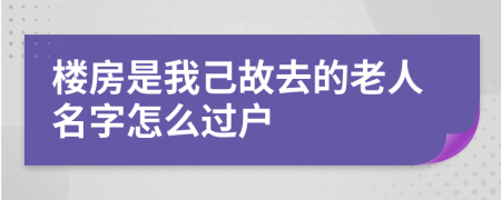 樓房是我己故去的老人名字怎么過戶