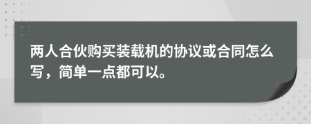 兩人合伙購買裝載機的協(xié)議或合同怎么寫，簡單一點都可以。