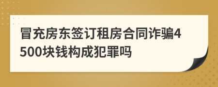 冒充房東簽訂租房合同詐騙4500塊錢(qián)構(gòu)成犯罪嗎