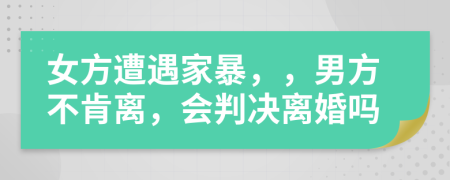 女方遭遇家暴，，男方不肯離，會判決離婚嗎