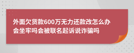 外面欠貨款600萬無力還款改怎么辦會坐牢嗎會被聯(lián)名起訴說詐騙嗎