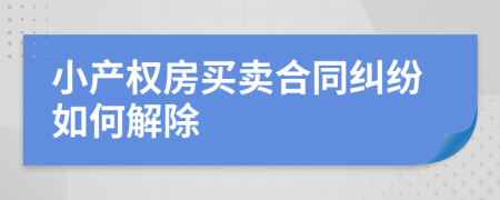 小產(chǎn)權房買賣合同糾紛如何解除