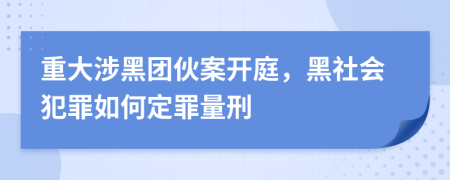 重大涉黑團伙案開庭，黑社會犯罪如何定罪量刑