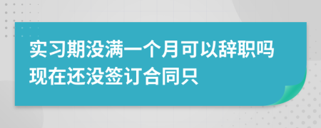 實習期沒滿一個月可以辭職嗎現(xiàn)在還沒簽訂合同只