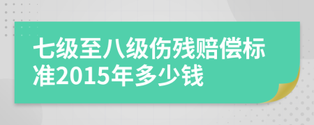 七級至八級傷殘賠償標(biāo)準(zhǔn)2015年多少錢