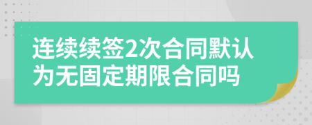 連續(xù)續(xù)簽2次合同默認(rèn)為無(wú)固定期限合同嗎