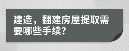 建造，翻建房屋提取需要哪些手續(xù)？