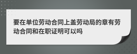 要在單位勞動(dòng)合同上蓋勞動(dòng)局的章有勞動(dòng)合同和在職證明可以嗎