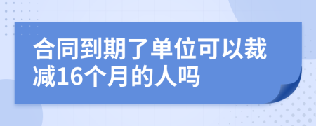 合同到期了單位可以裁減16個(gè)月的人嗎