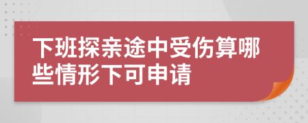 下班探親途中受傷算哪些情形下可申請