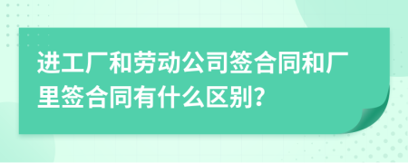 進工廠和勞動公司簽合同和廠里簽合同有什么區(qū)別？