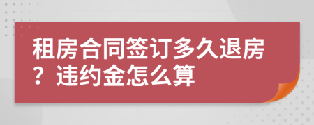 租房合同簽訂多久退房？違約金怎么算