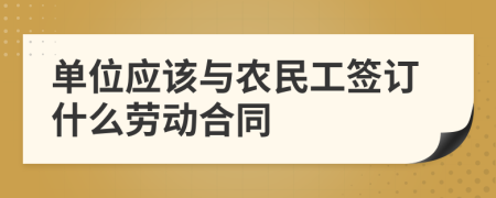 單位應該與農(nóng)民工簽訂什么勞動合同